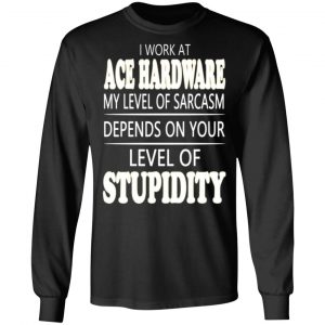 i work at ace hardware my level of sarcasm depends on your level of stupidity t shirts long sleeve hoodies 5