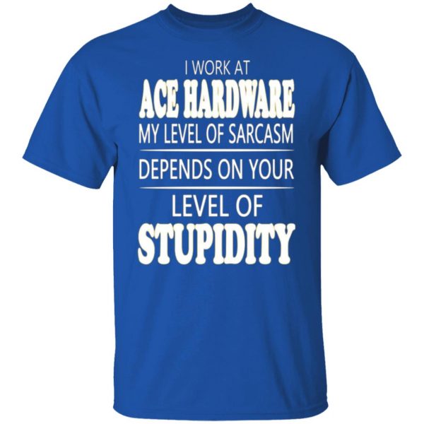 i work at ace hardware my level of sarcasm depends on your level of stupidity t shirts long sleeve hoodies