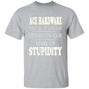 i work at ace hardware my level of sarcasm depends on your level of stupidity t shirts long sleeve hoodies 8