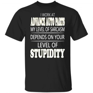 i work at advance auto parts my level of sarcasm depends on your level of stupidity t shirts long sleeve hoodies 10