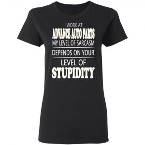 i work at advance auto parts my level of sarcasm depends on your level of stupidity t shirts long sleeve hoodies