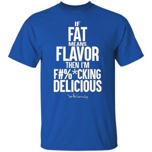 if fat means flavor then im fucking delicious t shirts long sleeve hoodies