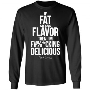 if fat means flavor then im fucking delicious t shirts long sleeve hoodies 9