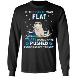 if the earth was flat cats would have pushed everything off it by now t shirts long sleeve hoodies 11