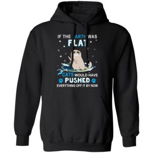 if the earth was flat cats would have pushed everything off it by now t shirts long sleeve hoodies 13
