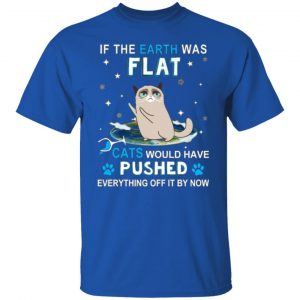 if the earth was flat cats would have pushed everything off it by now t shirts long sleeve hoodies 4