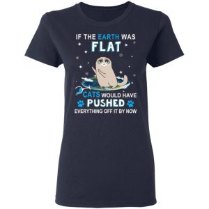 if the earth was flat cats would have pushed everything off it by now t shirts long sleeve hoodies 5