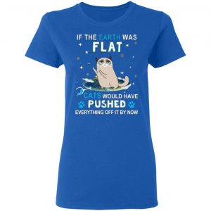 if the earth was flat cats would have pushed everything off it by now t shirts long sleeve hoodies 6