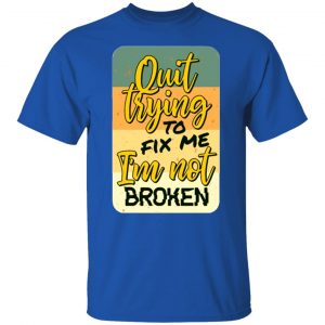 quit trying to fix me i am not broken t shirts hoodies long sleeve