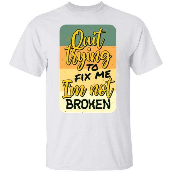 quit trying to fix me i am not broken t shirts hoodies long sleeve 5