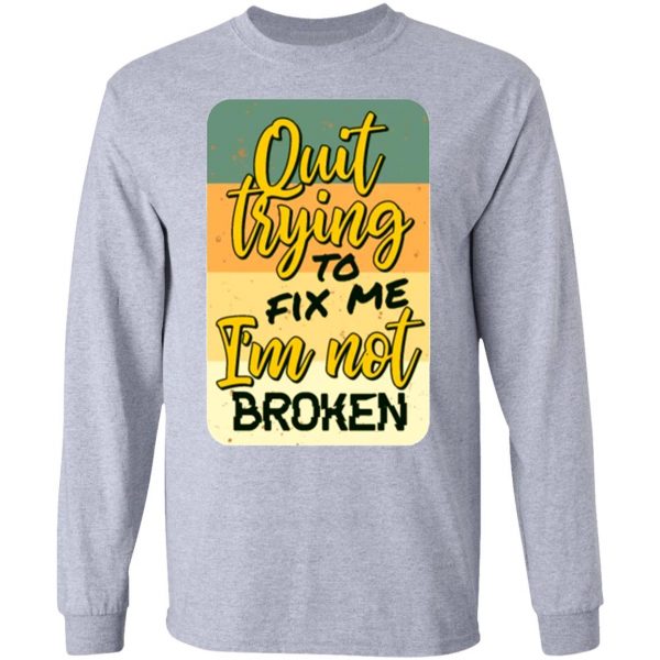 quit trying to fix me i am not broken t shirts hoodies long sleeve 7