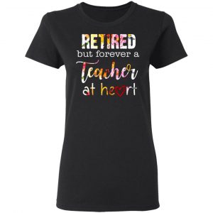 retired but forever a teacher at heart t shirts long sleeve hoodies 13