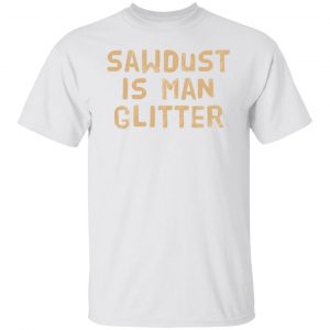 sawdust is man glitter t shirts hoodies long sleeve