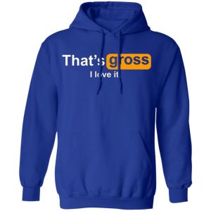 thats gross i love it t shirts long sleeve hoodies 11