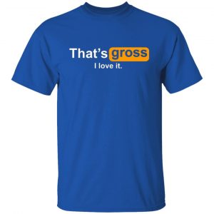 thats gross i love it t shirts long sleeve hoodies 12