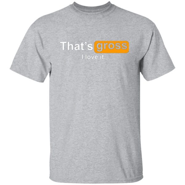 thats gross i love it t shirts long sleeve hoodies 13