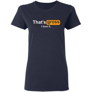 thats gross i love it t shirts long sleeve hoodies 3