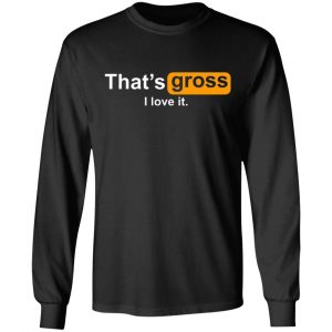 thats gross i love it t shirts long sleeve hoodies 4