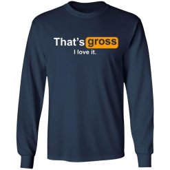 thats gross i love it t shirts long sleeve hoodies 5