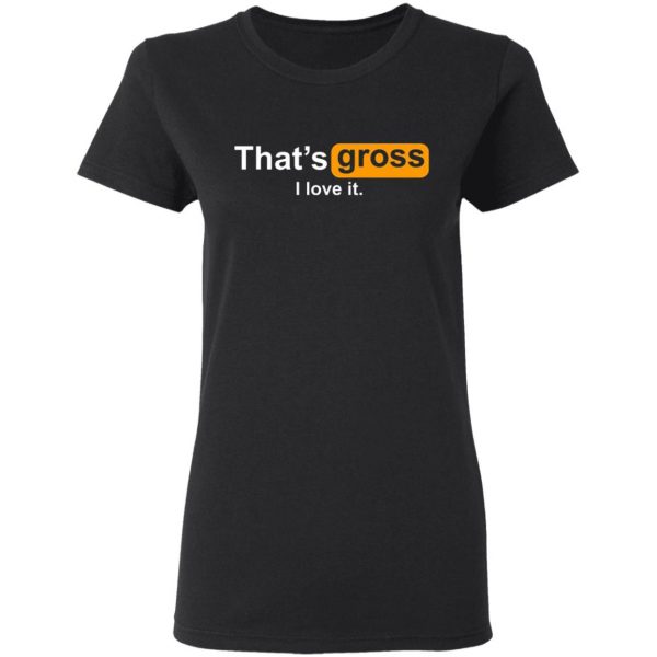 thats gross i love it t shirts long sleeve hoodies