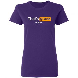 thats gross i love it t shirts long sleeve hoodies 7