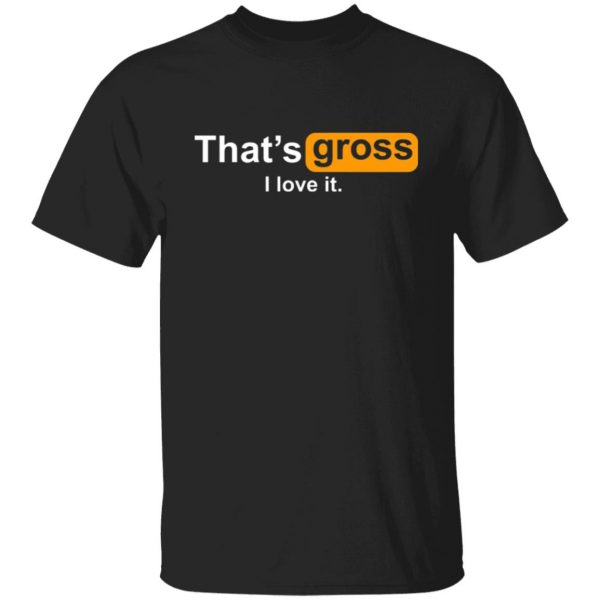 thats gross i love it t shirts long sleeve hoodies 8