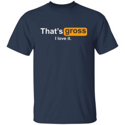 thats gross i love it t shirts long sleeve hoodies 9