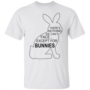 There’s Nothing We Can’t Face Except For Bunnies T Shirts, Hoodies, Long Sleeve