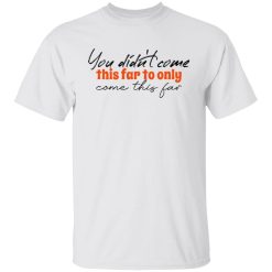 you didn t come this far to only come this far t shirts hoodies long sleeve