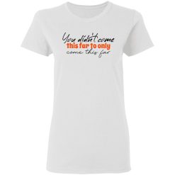 you didn t come this far to only come this far t shirts hoodies long sleeve 4