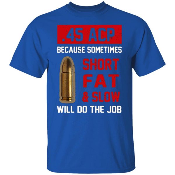 45 acp because sometimes short fat and slow will do the job t shirts long sleeve hoodies 11