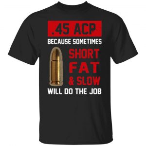 45 acp because sometimes short fat and slow will do the job t shirts long sleeve hoodies 2