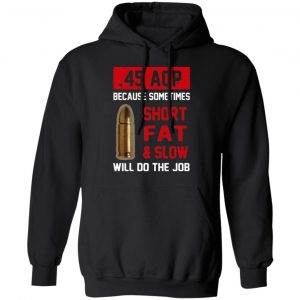 45 acp because sometimes short fat and slow will do the job t shirts long sleeve hoodies 8