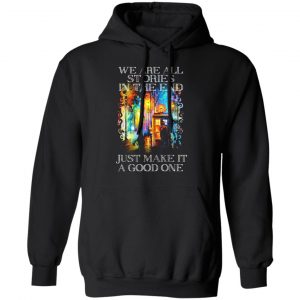 doctor who we are all stories in the end just make it a good one t shirts long sleeve hoodies 11