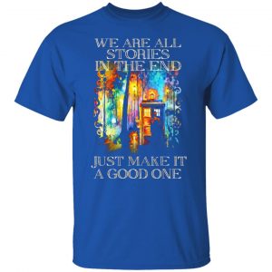 doctor who we are all stories in the end just make it a good one t shirts long sleeve hoodies 3