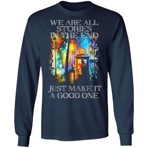 doctor who we are all stories in the end just make it a good one t shirts long sleeve hoodies 8