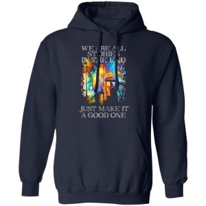 doctor who we are all stories in the end just make it a good one t shirts long sleeve hoodies 9