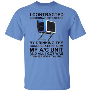 i contracted legionnaires disease by drinking the condensation from my ac unit t shirt 2