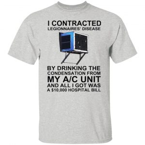 i contracted legionnaires disease by drinking the condensation from my ac unit t shirt 4