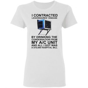 i contracted legionnaires disease by drinking the condensation from my ac unit t shirt 5