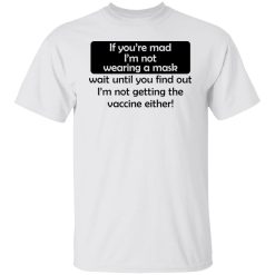 if youre mad im not wearing a mask im not getting the vaccine either t shirts hoodies long sleeve
