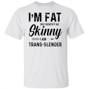 im fat but identify as skinny i am trans slender t shirt