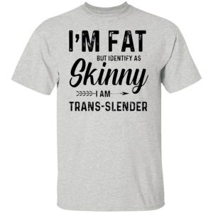 im fat but identify as skinny i am trans slender t shirt 4