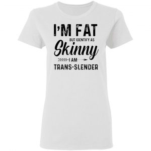 im fat but identify as skinny i am trans slender t shirt 5