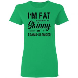 im fat but identify as skinny i am trans slender t shirt 6