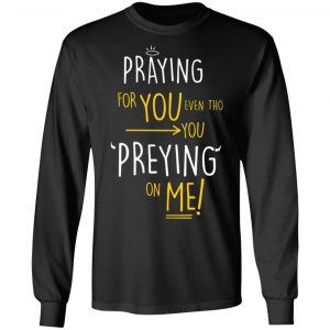 praying for you even tho you preying on me t shirts long sleeve hoodies 5