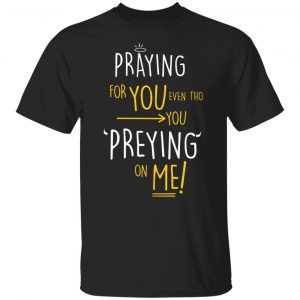 praying for you even tho you preying on me t shirts long sleeve hoodies 7