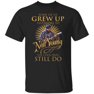 some of us grew up listening to neil young the cool ones still do t shirts long sleeve hoodies 2