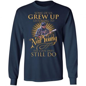 some of us grew up listening to neil young the cool ones still do t shirts long sleeve hoodies 7