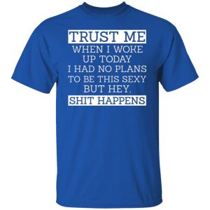 trust me when i woke up today i had no plans to be this sexy but hey shit happens t shirts long sleeve hoodies 3